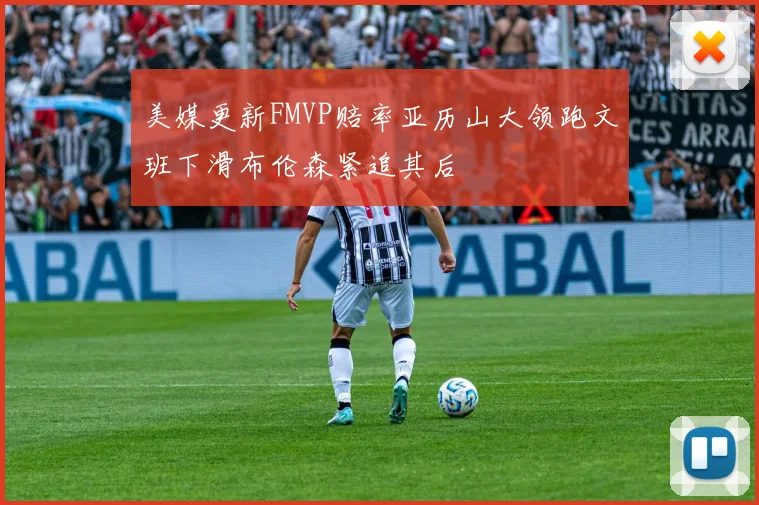 美媒更新FMVP赔率亚历山大领跑文班下滑布伦森紧追其后