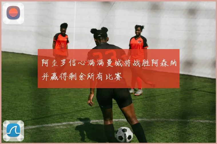 阿圭罗信心满满曼城将战胜阿森纳并赢得剩余所有比赛