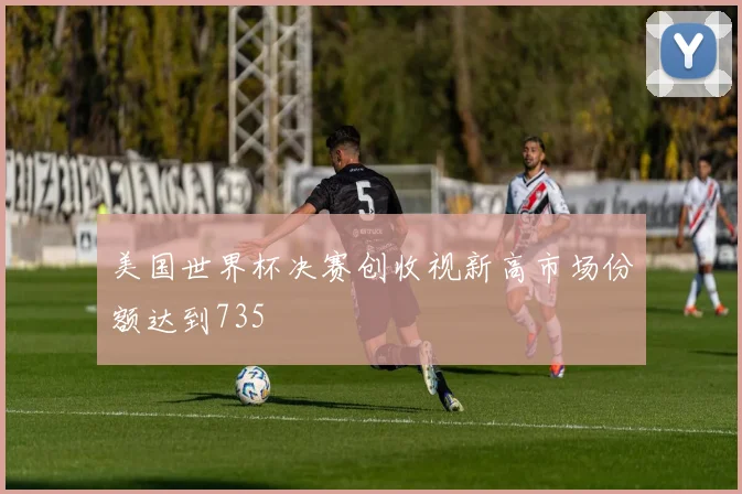 美国世界杯决赛创收视新高市场份额达到735
