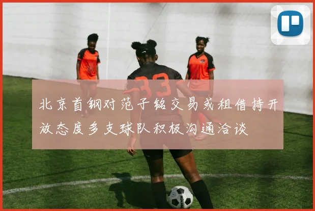 北京首钢对范子铭交易或租借持开放态度多支球队积极沟通洽谈