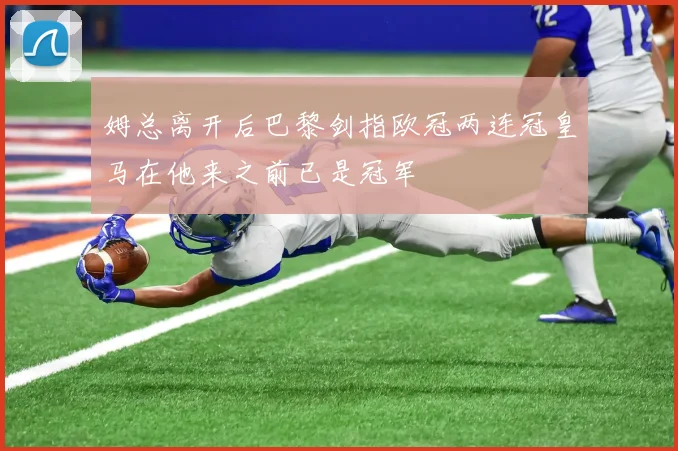 姆总离开后巴黎剑指欧冠两连冠皇马在他来之前已是冠军