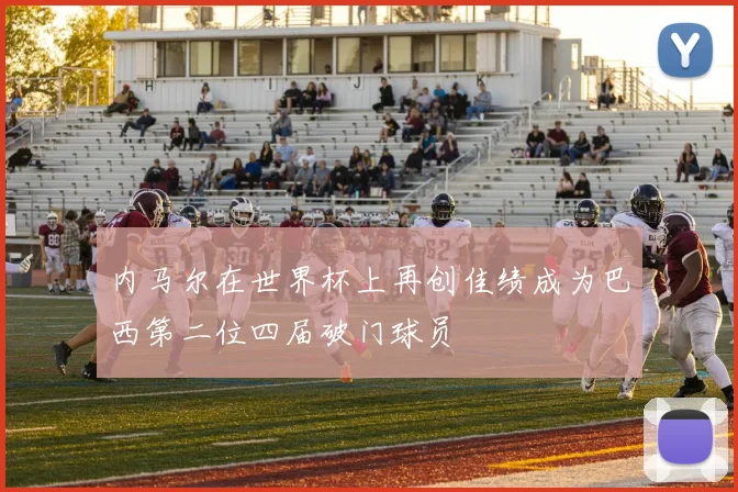 内马尔在世界杯上再创佳绩成为巴西第二位四届破门球员