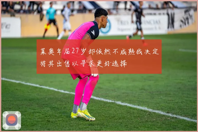 莱奥年届27岁却依然不成熟我决定将其出售以寻求更好选择