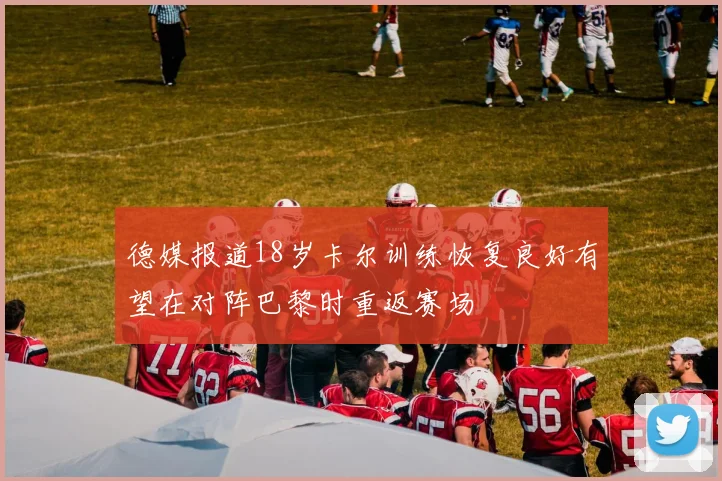 德媒报道18岁卡尔训练恢复良好有望在对阵巴黎时重返赛场