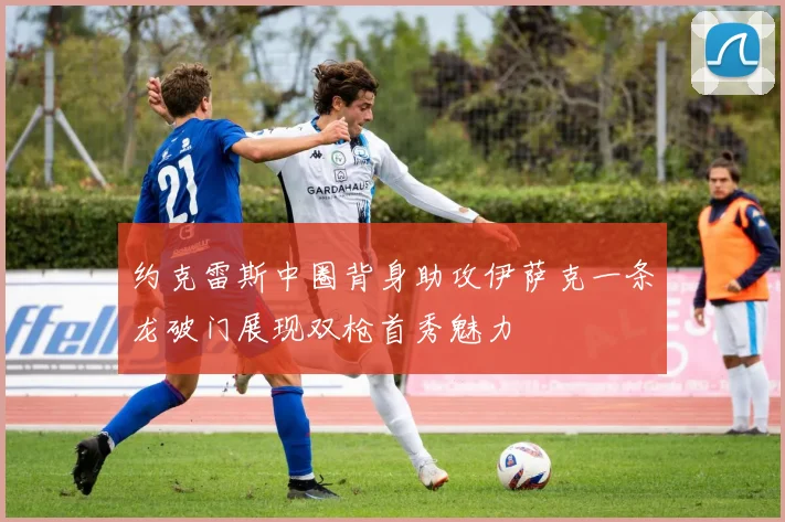 约克雷斯中圈背身助攻伊萨克一条龙破门展现双枪首秀魅力