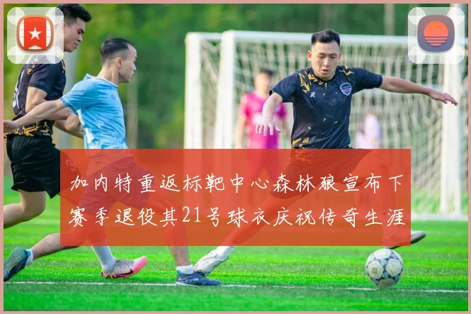 加内特重返标靶中心森林狼宣布下赛季退役其21号球衣庆祝传奇生涯