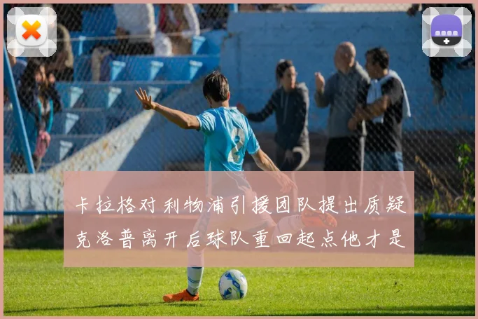 卡拉格对利物浦引援团队提出质疑克洛普离开后球队重回起点他才是真正的明星