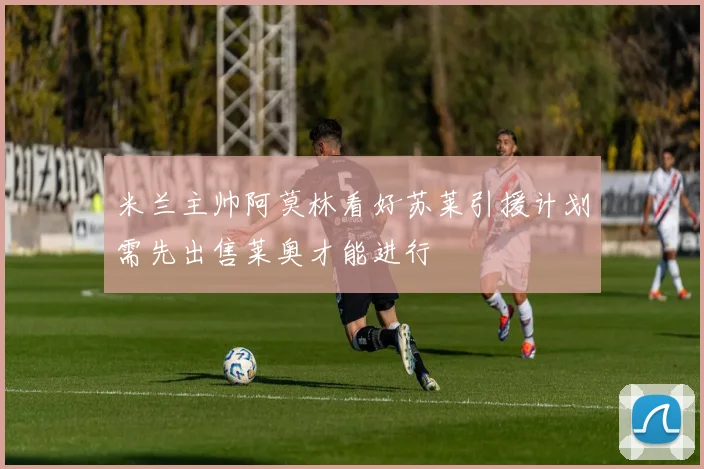 米兰主帅阿莫林看好苏莱引援计划需先出售莱奥才能进行