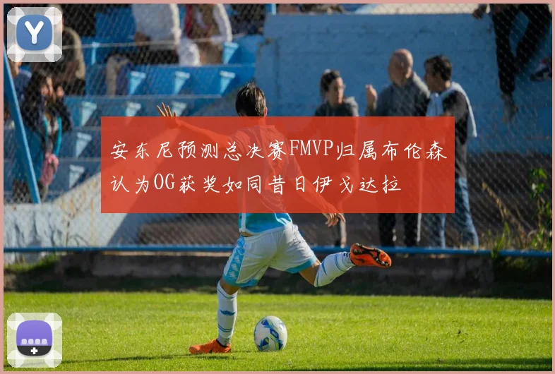 安东尼预测总决赛FMVP归属布伦森认为OG获奖如同昔日伊戈达拉