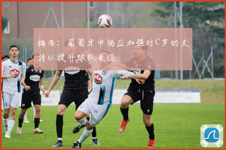 梅洛：葡萄牙中场应加强对C罗的支持以提升球队表现