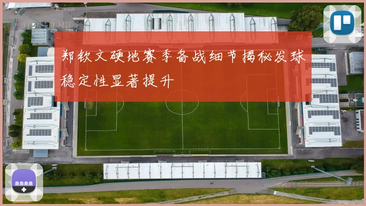 郑钦文硬地赛季备战细节揭秘发球稳定性显著提升