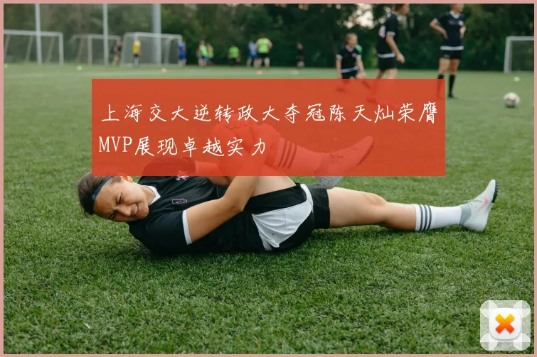 上海交大逆转政大夺冠陈天灿荣膺MVP展现卓越实力