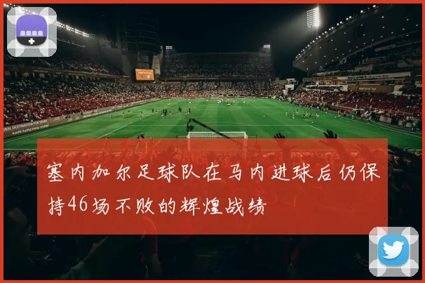 塞内加尔足球队在马内进球后仍保持46场不败的辉煌战绩