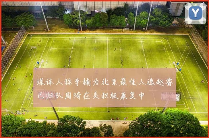 媒体人称李楠为北京最佳人选赵睿已归队周琦在美积极康复中