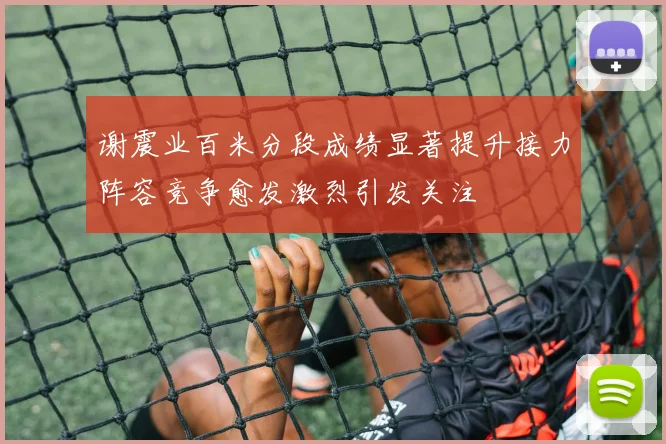 谢震业百米分段成绩显著提升接力阵容竞争愈发激烈引发关注