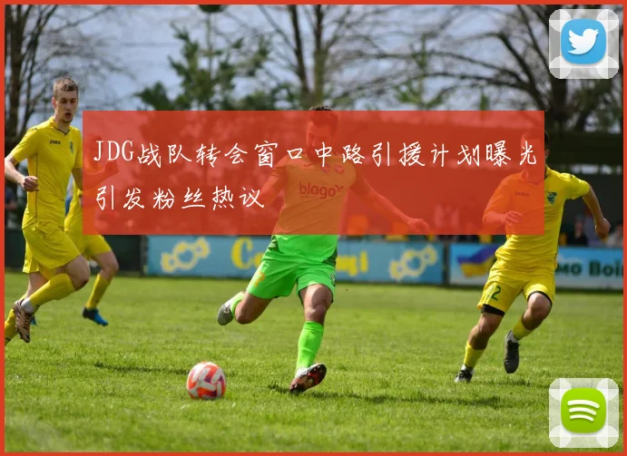 JDG战队转会窗口中路引援计划曝光引发粉丝热议