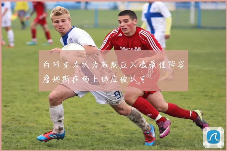 白巧克力认为布朗应入选最佳阵容詹姆斯在场上仍应被认可