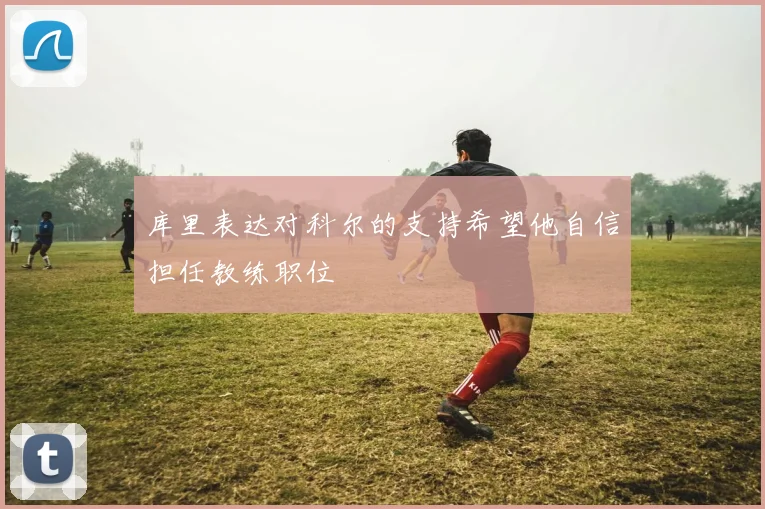 库里表达对科尔的支持希望他自信担任教练职位