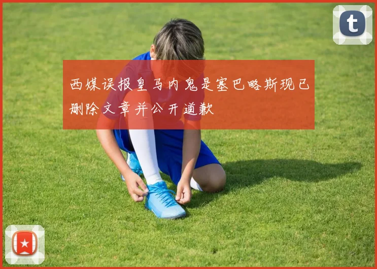 西媒误报皇马内鬼是塞巴略斯现已删除文章并公开道歉