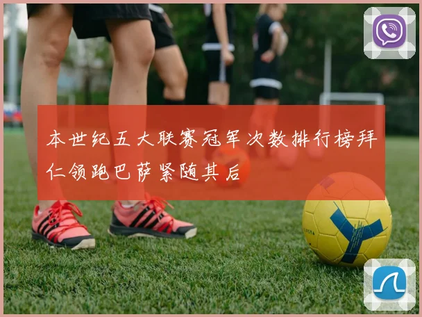 本世纪五大联赛冠军次数排行榜拜仁领跑巴萨紧随其后
