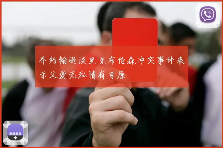 乔约翰逊谈里克布伦森冲突事件表示父爱无私情有可原