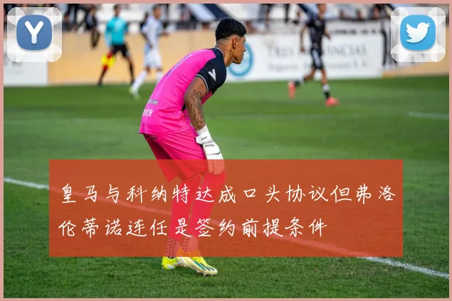 皇马与科纳特达成口头协议但弗洛伦蒂诺连任是签约前提条件