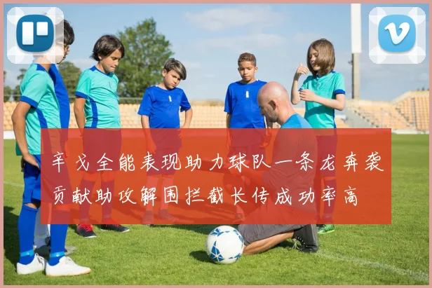 辛戈全能表现助力球队一条龙奔袭贡献助攻解围拦截长传成功率高