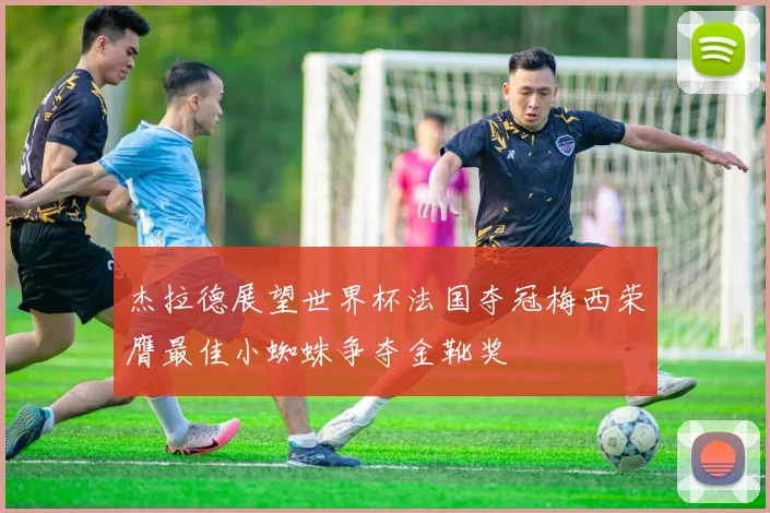 杰拉德展望世界杯法国夺冠梅西荣膺最佳小蜘蛛争夺金靴奖