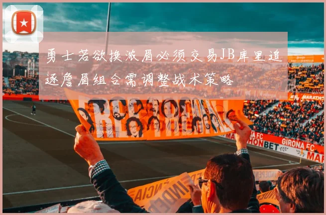 勇士若欲换浓眉必须交易JB库里追逐詹眉组合需调整战术策略