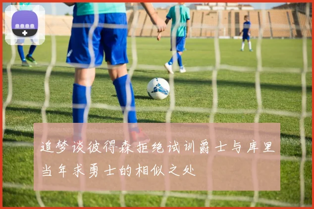 追梦谈彼得森拒绝试训爵士与库里当年求勇士的相似之处