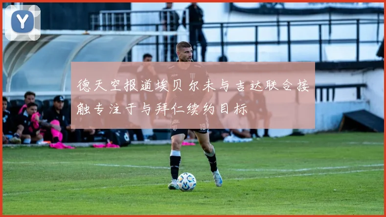 德天空报道埃贝尔未与吉达联合接触专注于与拜仁续约目标
