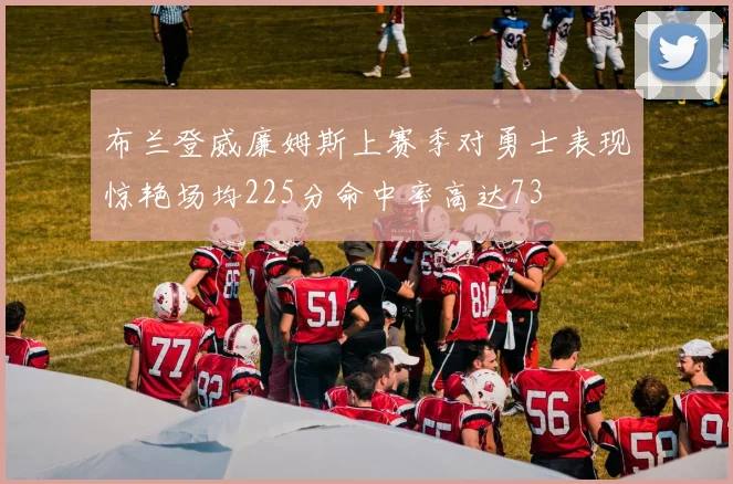 布兰登威廉姆斯上赛季对勇士表现惊艳场均225分命中率高达73