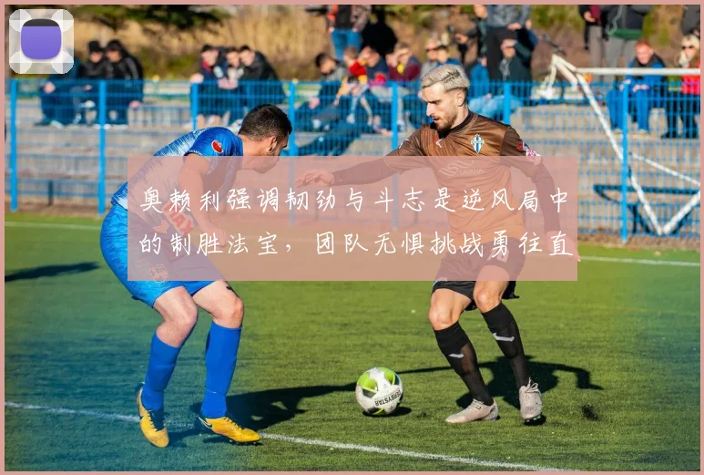 奥赖利强调韧劲与斗志是逆风局中的制胜法宝，团队无惧挑战勇往直前