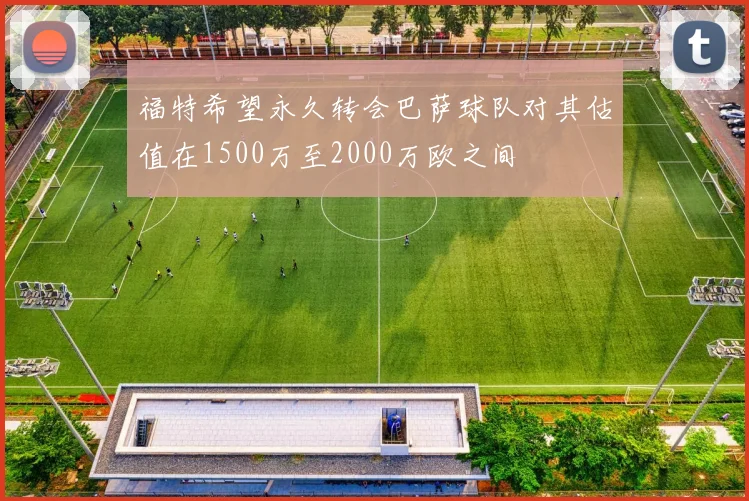 福特希望永久转会巴萨球队对其估值在1500万至2000万欧之间