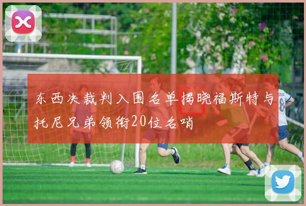 东西决裁判入围名单揭晓福斯特与托尼兄弟领衔20位名哨