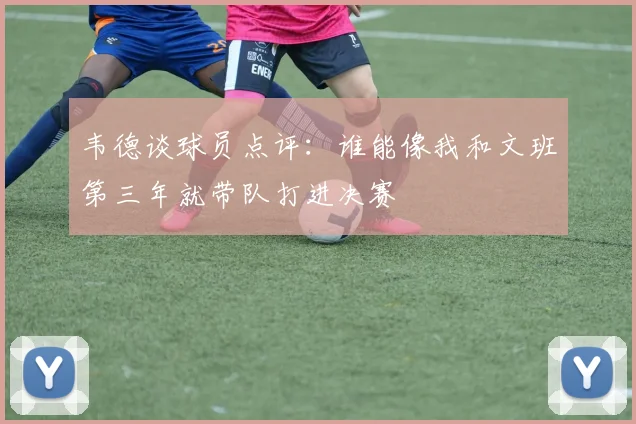 韦德谈球员点评：谁能像我和文班第三年就带队打进决赛