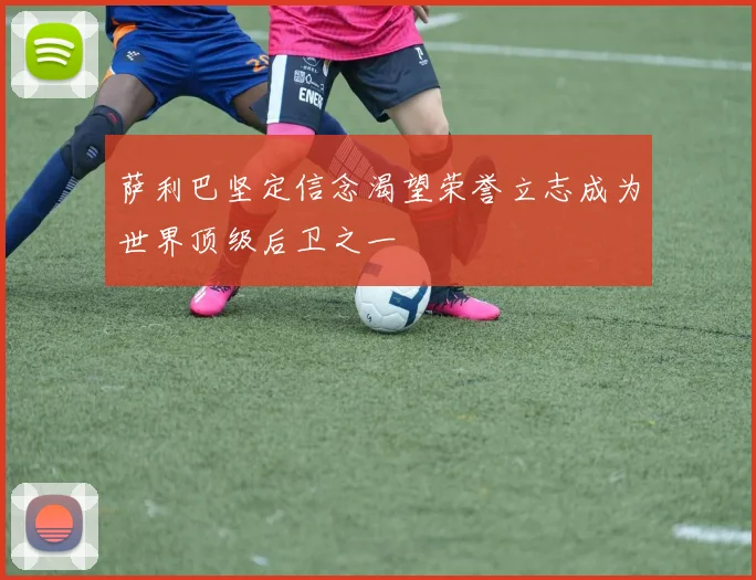 萨利巴坚定信念渴望荣誉立志成为世界顶级后卫之一